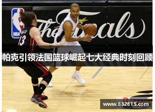 帕克引领法国篮球崛起七大经典时刻回顾